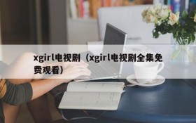 xgirl电视剧（xgirl电视剧全集免费观看）
