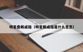 明星叠戴戒指（明星戴戒指是什么意思）