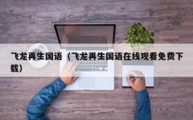 飞龙再生国语（飞龙再生国语在线观看免费下载）