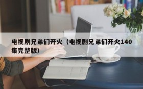 电视剧兄弟们开火（电视剧兄弟们开火140集完整版）