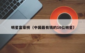 明星富豪榜（中国最有钱的10位明星）