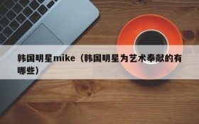 韩国明星mike（韩国明星为艺术奉献的有哪些）