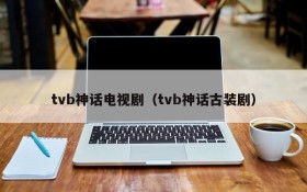 tvb神话电视剧（tvb神话古装剧）