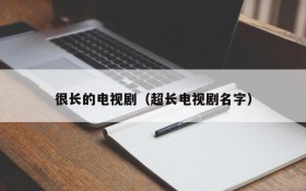 很长的电视剧（超长电视剧名字）