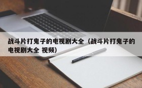 战斗片打鬼子的电视剧大全（战斗片打鬼子的电视剧大全 视频）